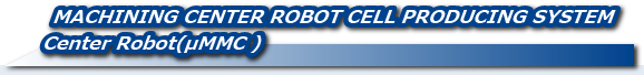 MACHINING CENTER ROBOT CELL PRODUCING SYSTEM Center Robot(μMMC )