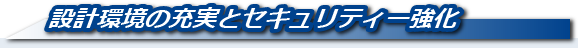 設計環境の充実とセキュリティー強化