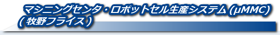 マシニングセンタ・ロボットセル生産システム(μMMC) (牧野フライス)